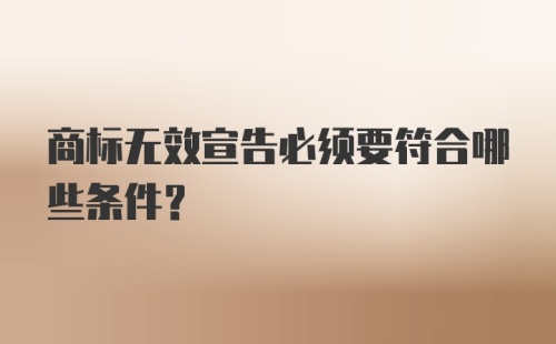 商标无效宣告必须要符合哪些条件？