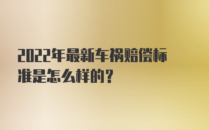 2022年最新车祸赔偿标准是怎么样的？