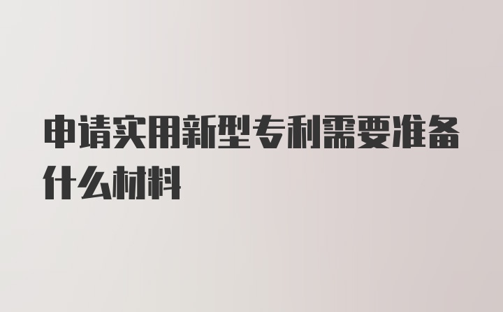 申请实用新型专利需要准备什么材料