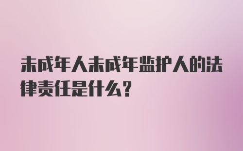 未成年人未成年监护人的法律责任是什么?