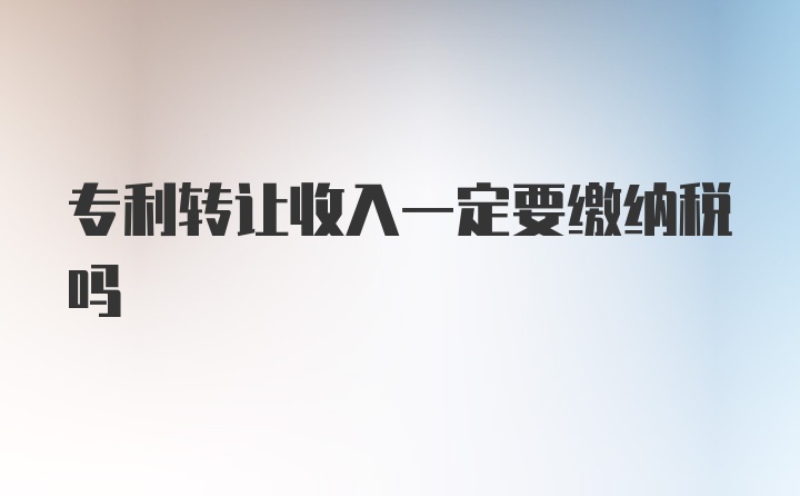 专利转让收入一定要缴纳税吗