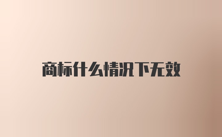 商标什么情况下无效