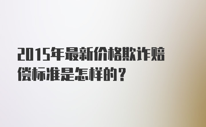 2015年最新价格欺诈赔偿标准是怎样的？