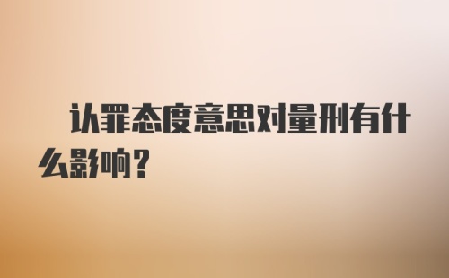 ? 认罪态度意思对量刑有什么影响?