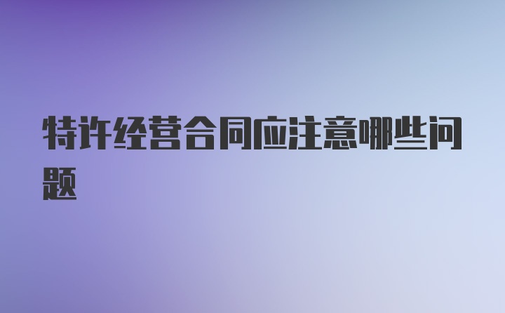 特许经营合同应注意哪些问题
