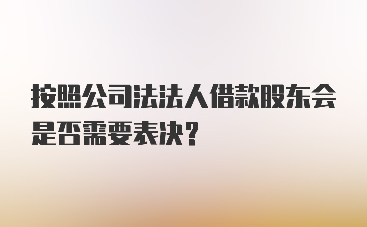 按照公司法法人借款股东会是否需要表决？