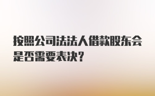 按照公司法法人借款股东会是否需要表决？