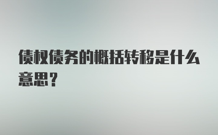 债权债务的概括转移是什么意思?