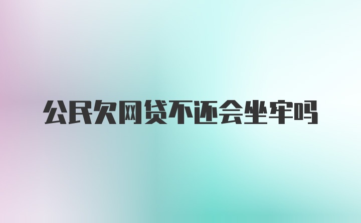 公民欠网贷不还会坐牢吗