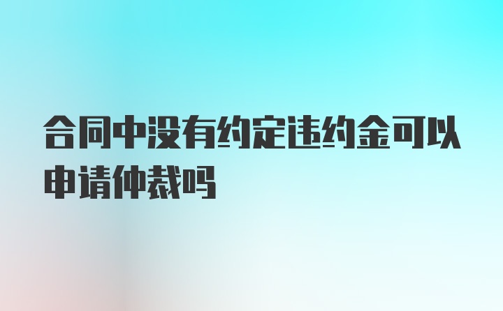 合同中没有约定违约金可以申请仲裁吗