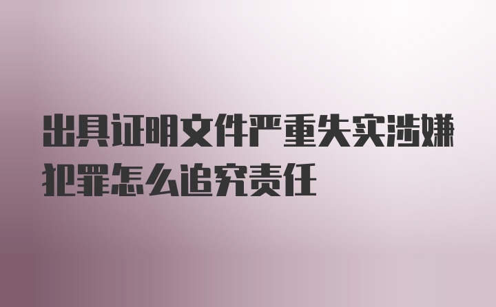 出具证明文件严重失实涉嫌犯罪怎么追究责任