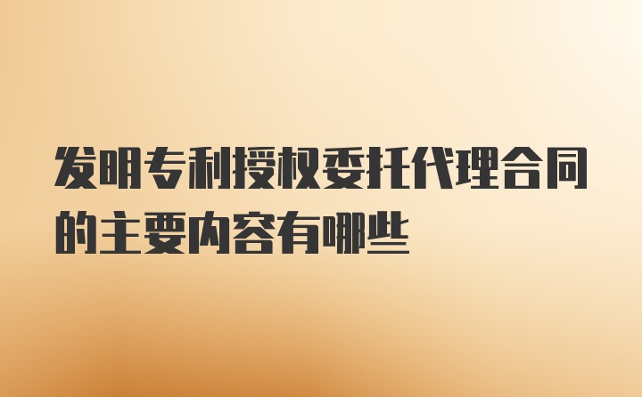 发明专利授权委托代理合同的主要内容有哪些