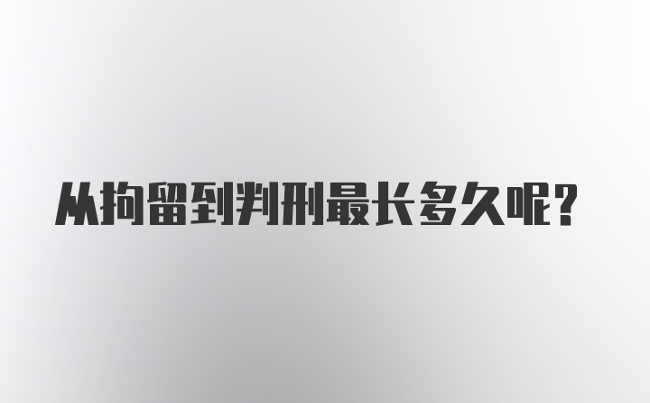 从拘留到判刑最长多久呢?