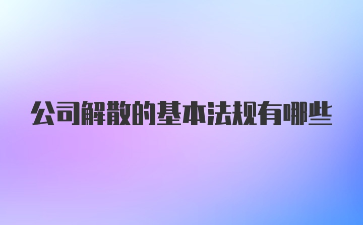 公司解散的基本法规有哪些