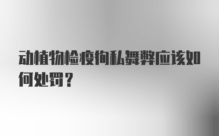 动植物检疫徇私舞弊应该如何处罚？