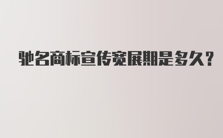 驰名商标宣传宽展期是多久？