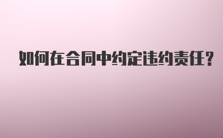 如何在合同中约定违约责任？