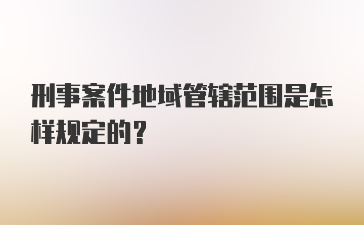 刑事案件地域管辖范围是怎样规定的？