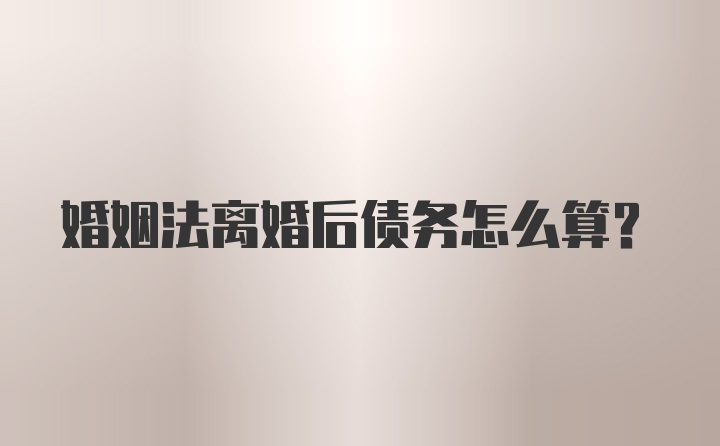 婚姻法离婚后债务怎么算？