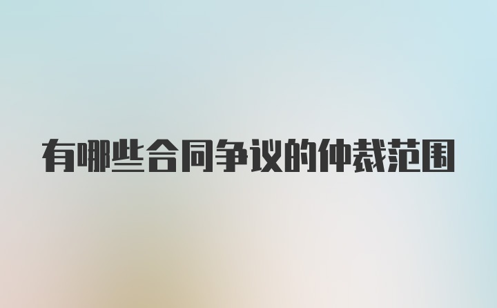 有哪些合同争议的仲裁范围