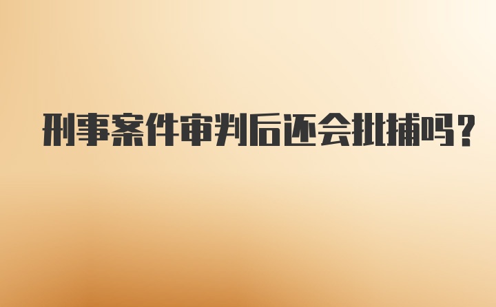 刑事案件审判后还会批捕吗？