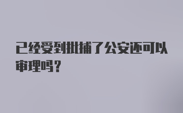 已经受到批捕了公安还可以审理吗？