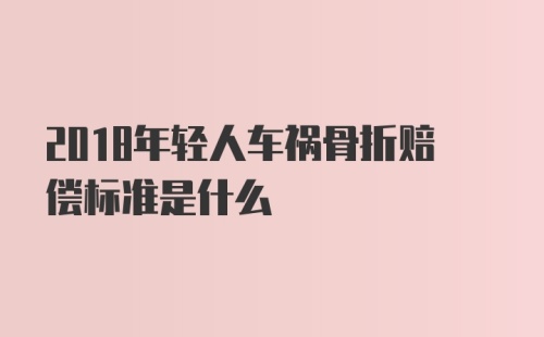 2018年轻人车祸骨折赔偿标准是什么