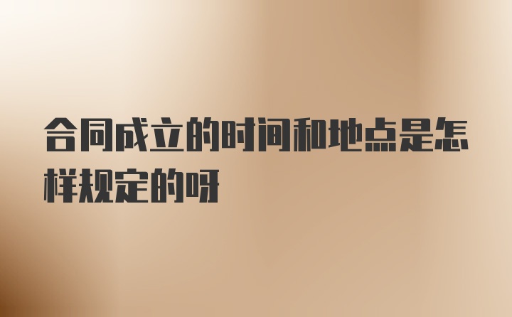 合同成立的时间和地点是怎样规定的呀