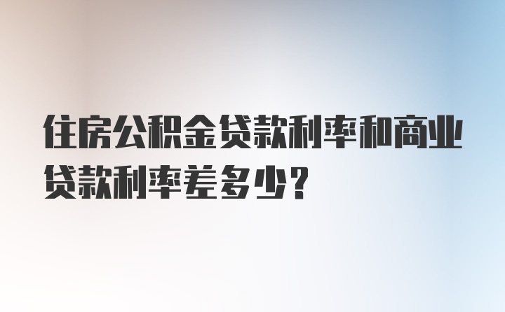 住房公积金贷款利率和商业贷款利率差多少？