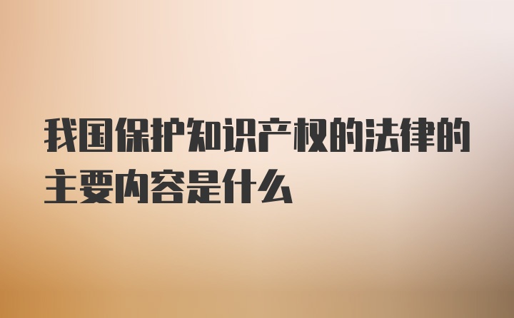 我国保护知识产权的法律的主要内容是什么