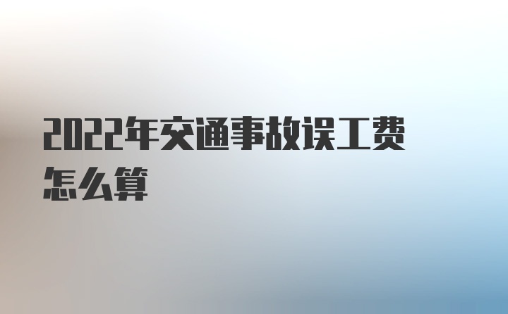 2022年交通事故误工费怎么算