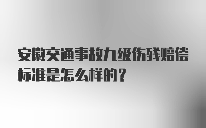 安徽交通事故九级伤残赔偿标准是怎么样的？