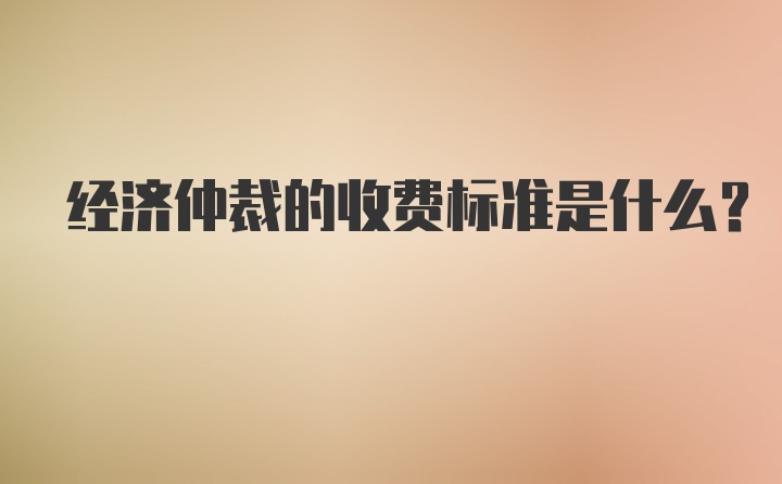 经济仲裁的收费标准是什么？