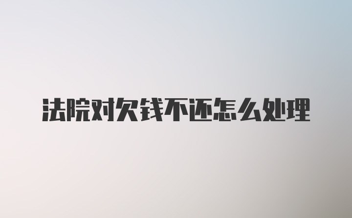 法院对欠钱不还怎么处理