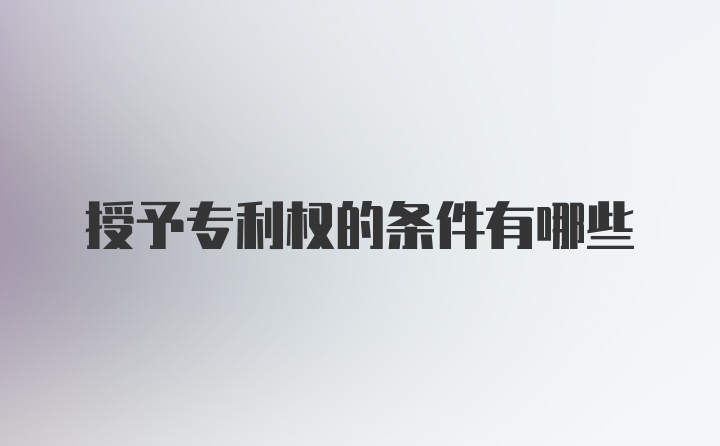 授予专利权的条件有哪些