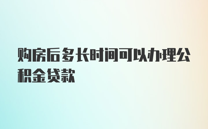 购房后多长时间可以办理公积金贷款