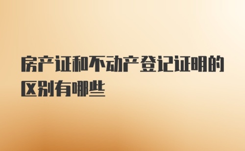 房产证和不动产登记证明的区别有哪些
