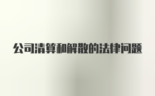 公司清算和解散的法律问题