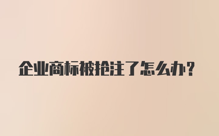 企业商标被抢注了怎么办？