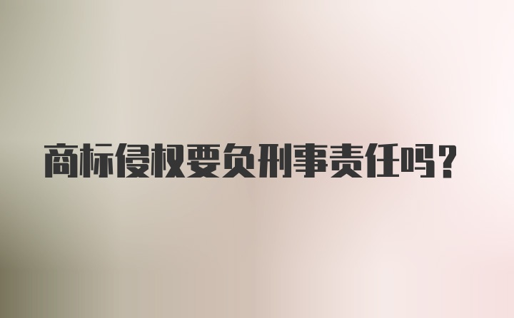 商标侵权要负刑事责任吗？