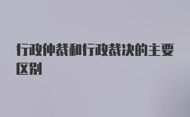 行政仲裁和行政裁决的主要区别