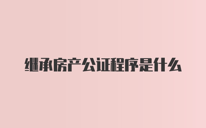 继承房产公证程序是什么