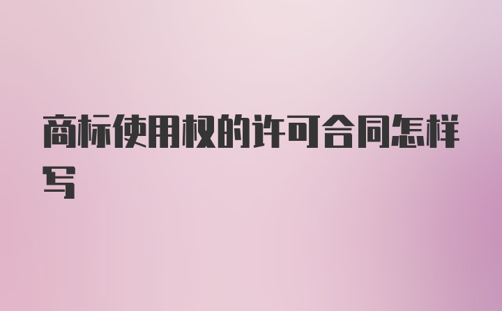 商标使用权的许可合同怎样写