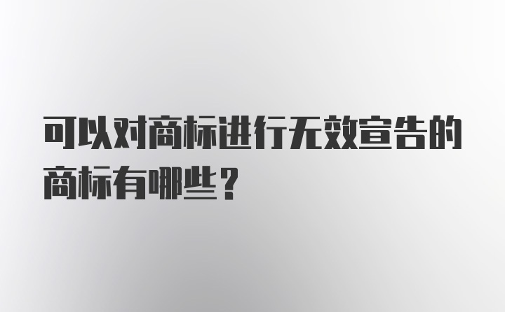 可以对商标进行无效宣告的商标有哪些？