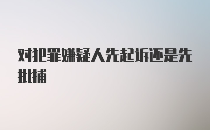 对犯罪嫌疑人先起诉还是先批捕