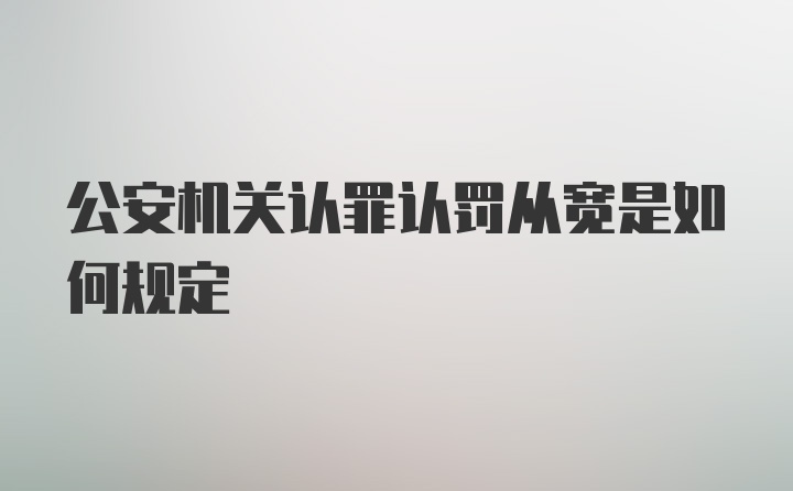 公安机关认罪认罚从宽是如何规定