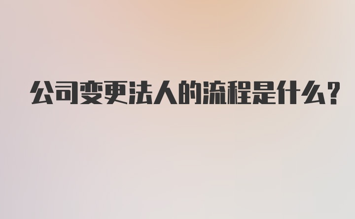 公司变更法人的流程是什么?