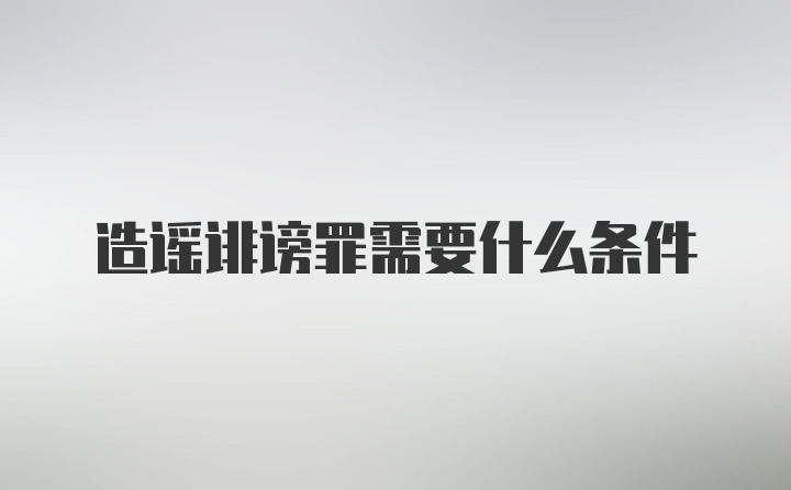 造谣诽谤罪需要什么条件