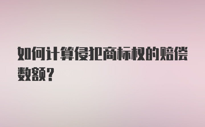 如何计算侵犯商标权的赔偿数额？