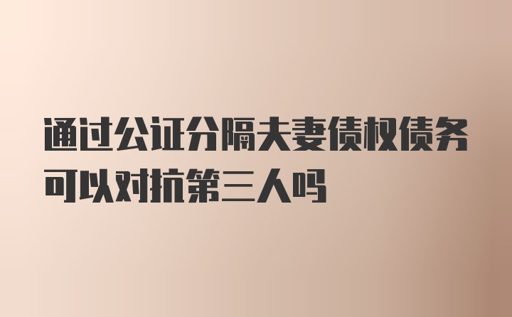 通过公证分隔夫妻债权债务可以对抗第三人吗